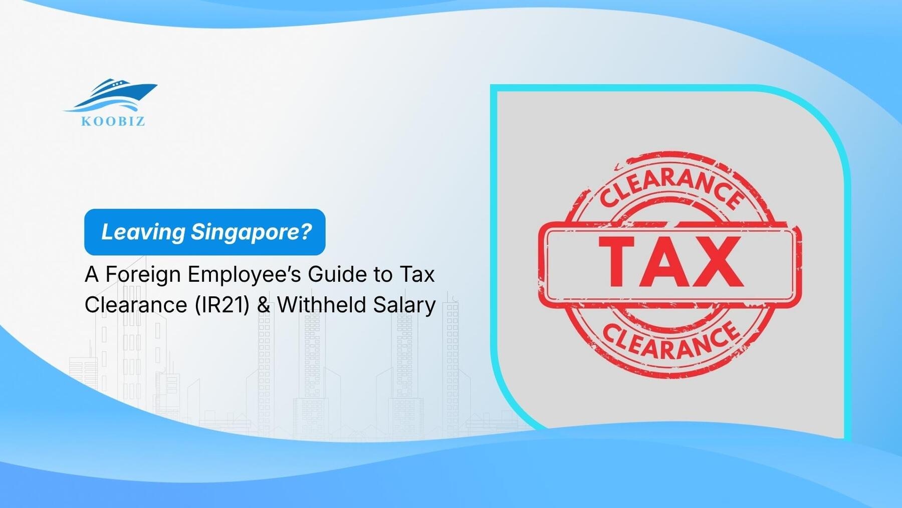 Leaving Singapore? A Foreign Employee’s Guide to Tax Clearance (IR21) & Withheld Salary