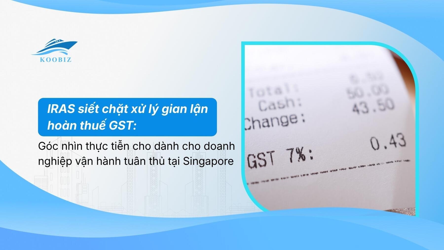 IRAS siết chặt xử lý gian lận hoàn thuế GST: Góc nhìn thực tiễn cho dành cho doanh nghiệp vận hành tuân thủ tại Singapore