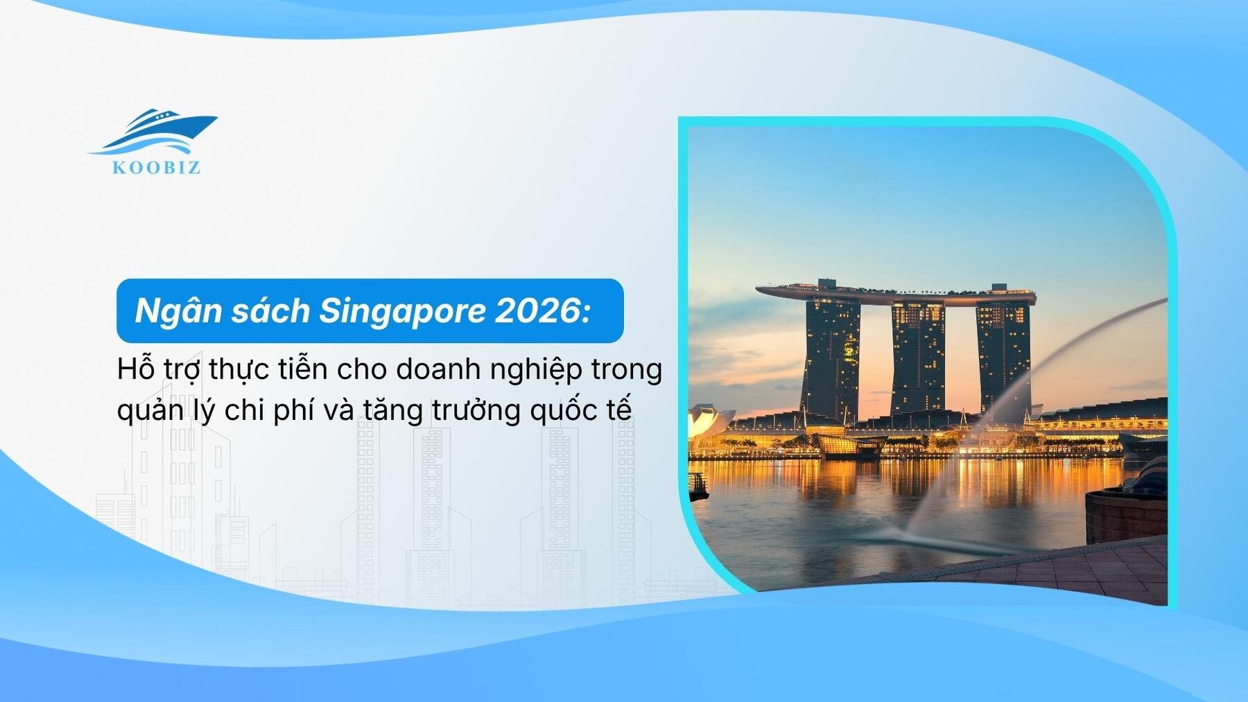 Ngân sách Singapore 2026: Hỗ trợ thực tiễn trong quản lý chi phí và tăng trưởng quốc tế